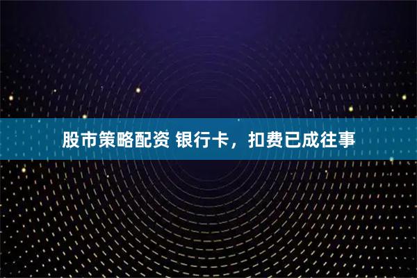 股市策略配资 银行卡，扣费已成往事
