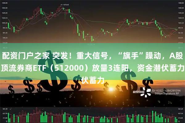 配资门户之家 突发！重大信号，“旗手”躁动，A股顶流券商ETF（512000）放量3连阳，资金潜伏蓄力