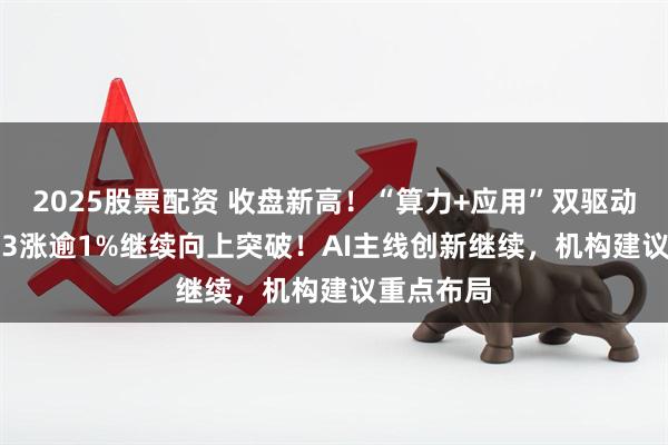 2025股票配资 收盘新高！“算力+应用”双驱动，159363涨逾1%继续向上突破！AI主线创新继续，机构建议重点布局