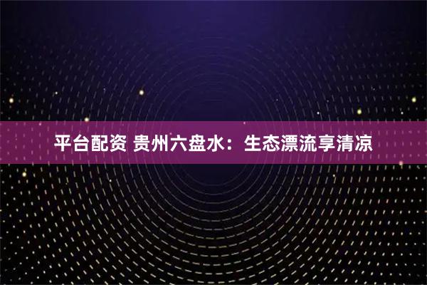 平台配资 贵州六盘水：生态漂流享清凉