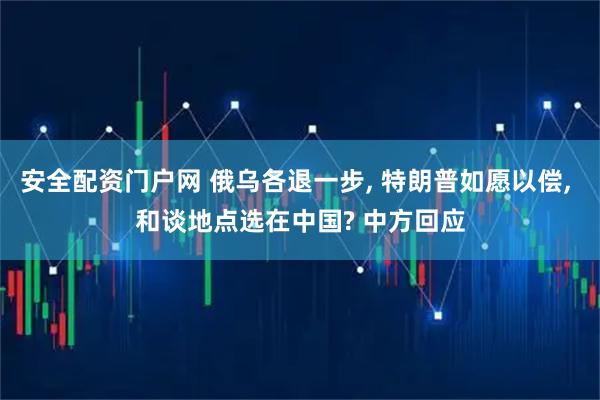 安全配资门户网 俄乌各退一步, 特朗普如愿以偿, 和谈地点选在中国? 中方回应