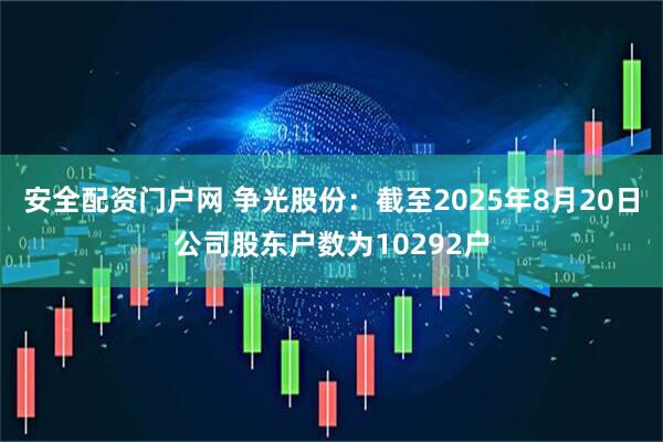 安全配资门户网 争光股份：截至2025年8月20日公司股东户数为10292户