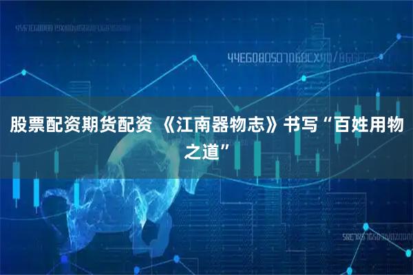 股票配资期货配资 《江南器物志》书写“百姓用物之道”