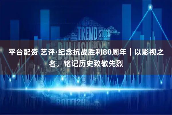 平台配资 艺评·纪念抗战胜利80周年｜以影视之名，铭记历史致敬先烈