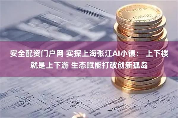 安全配资门户网 实探上海张江AI小镇： 上下楼就是上下游 生态赋能打破创新孤岛