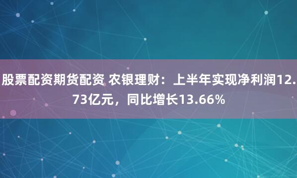 股票配资期货配资 农银理财:上半年实现净利润12.73亿元,同比增长13.66%