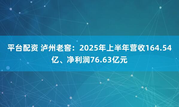 平台配资 泸州老窖:2025年上半年营收164.54亿、净利润76.63亿元