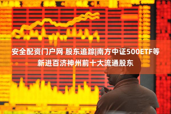 安全配资门户网 股东追踪|南方中证500ETF等新进百济神州前十大流通股东