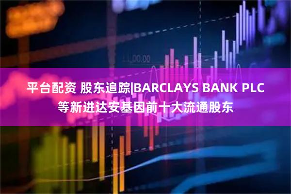 平台配资 股东追踪|BARCLAYS BANK PLC等新进达安基因前十大流通股东
