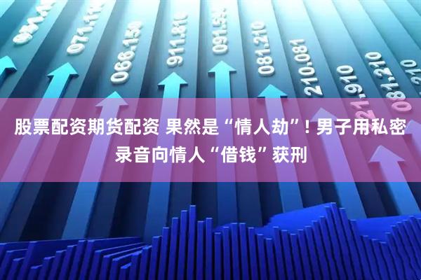 股票配资期货配资 果然是“情人劫”! 男子用私密录音向情人“借钱”获刑