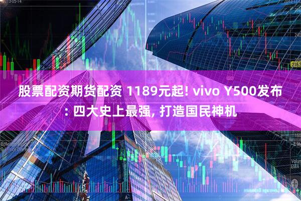 股票配资期货配资 1189元起! vivo Y500发布: 四大史上最强, 打造国民神机