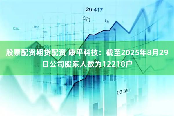 股票配资期货配资 康平科技：截至2025年8月29日公司股东人数为12218户