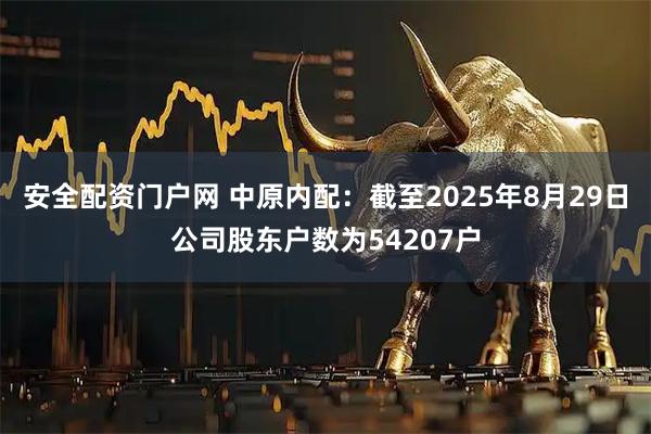 安全配资门户网 中原内配：截至2025年8月29日公司股东户数为54207户