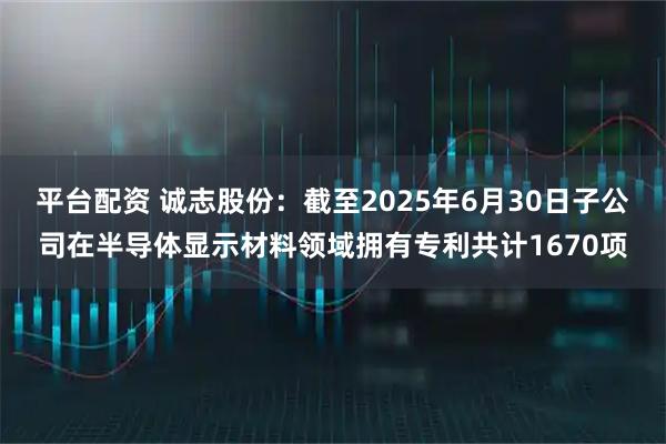 平台配资 诚志股份：截至2025年6月30日子公司在半导体显示材料领域拥有专利共计1670项
