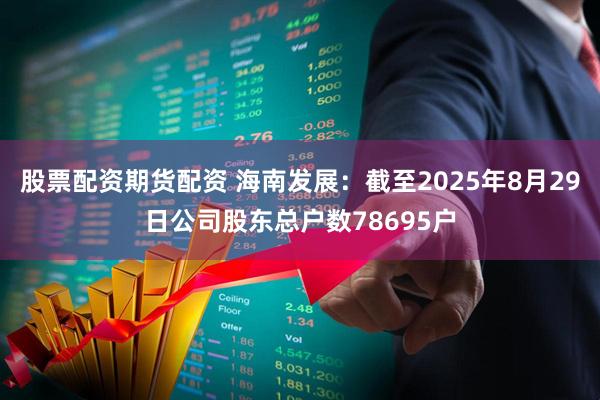 股票配资期货配资 海南发展：截至2025年8月29日公司股东总户数78695户
