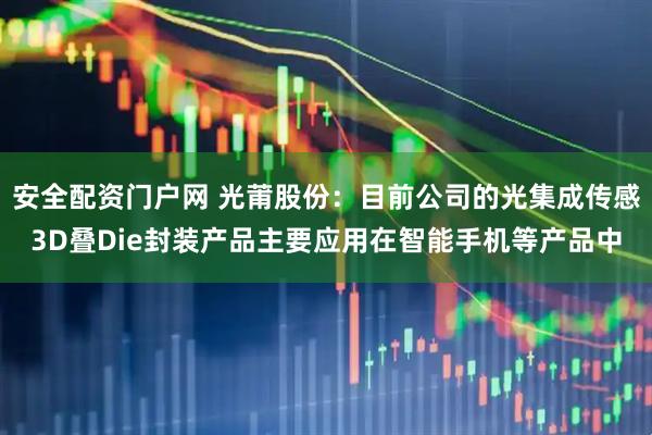 安全配资门户网 光莆股份：目前公司的光集成传感3D叠Die封装产品主要应用在智能手机等产品中
