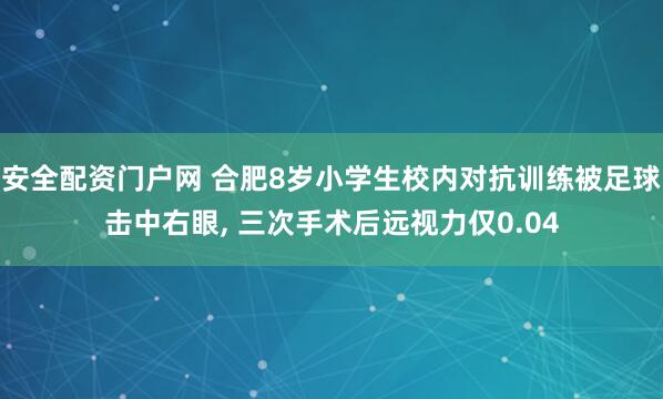 安全配资门户网 合肥8岁小学生校内对抗训练被足球击中右眼, 三次手术后远视力仅0.04