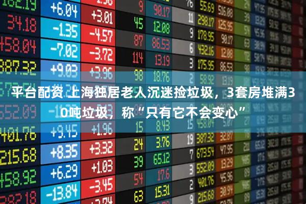 平台配资 上海独居老人沉迷捡垃圾,3套房堆满30吨垃圾,称“只有它不会变心”