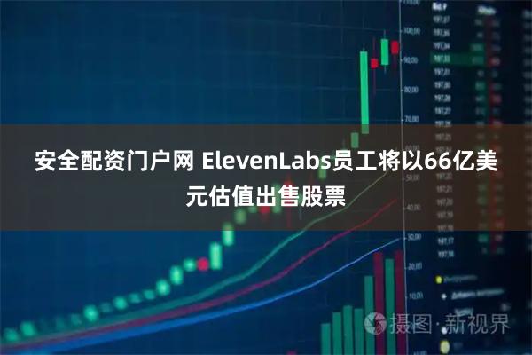 安全配资门户网 ElevenLabs员工将以66亿美元估值出售股票