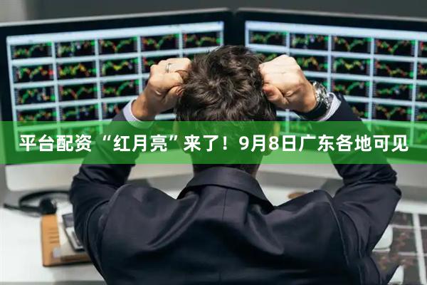 平台配资 “红月亮”来了!9月8日广东各地可见