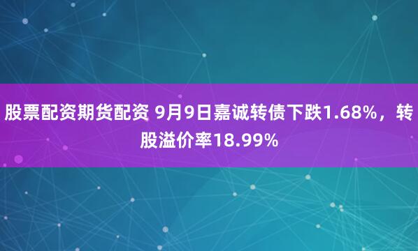股票配资期货配资 9月9日嘉诚转债下跌1.68%，转股溢价率18.99%