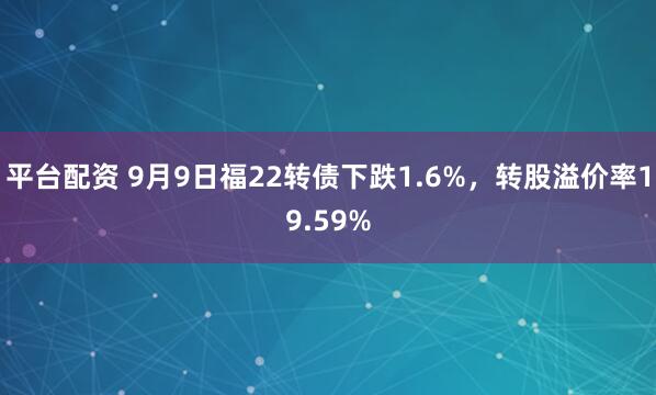 平台配资 9月9日福22转债下跌1.6%,转股溢价率19.59%