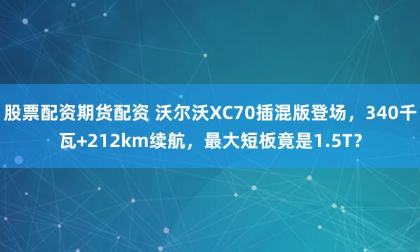 股票配资期货配资 沃尔沃XC70插混版登场,340千瓦+212km续航,最大短板竟是1.5T?