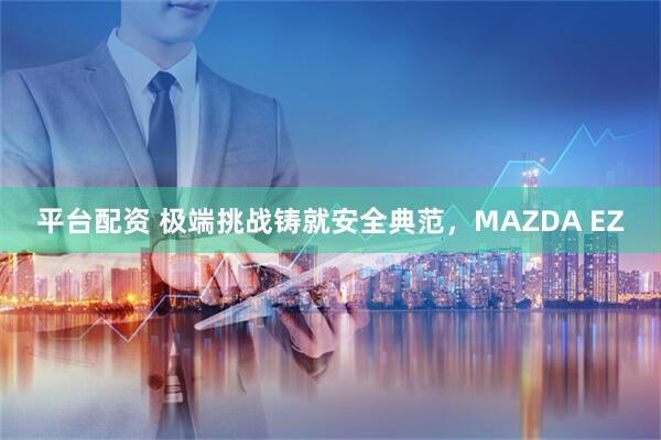 平台配资 极端挑战铸就安全典范,MAZDA EZ