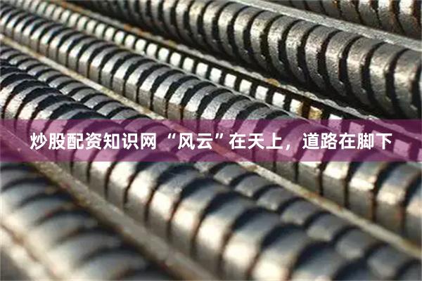 炒股配资知识网 “风云”在天上，道路在脚下