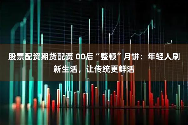 股票配资期货配资 00后“整顿”月饼:年轻人刷新生活,让传统更鲜活
