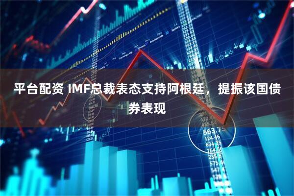 平台配资 IMF总裁表态支持阿根廷，提振该国债券表现