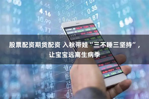 股票配资期货配资 入秋带娃“三不睡三坚持”,让宝宝远离生病季