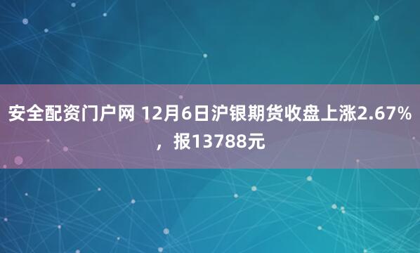 安全配资门户网 12月6日沪银期货收盘上涨2.67%,报13788元