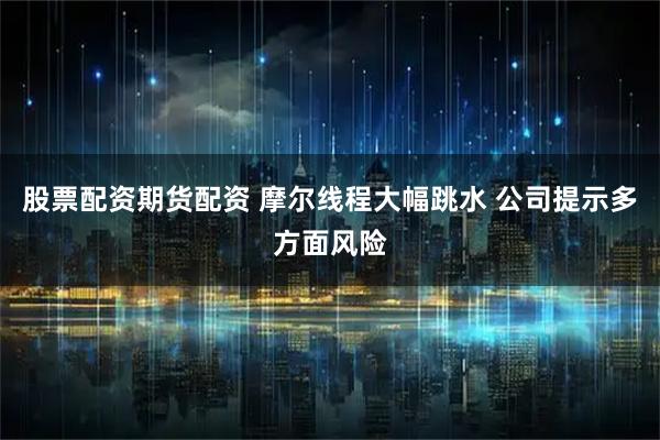 股票配资期货配资 摩尔线程大幅跳水 公司提示多方面风险