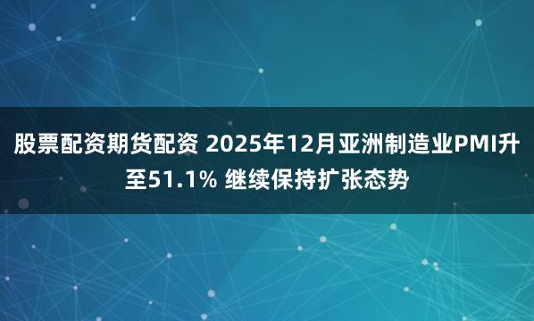 股票配资期货配资 2025年12月亚洲制造业PMI升至51.1% 继续保持扩张态势