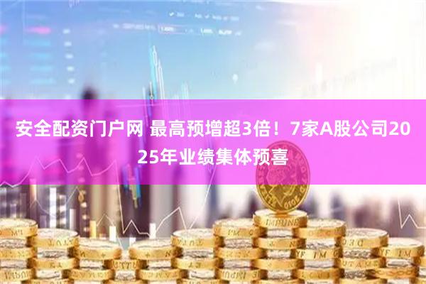 安全配资门户网 最高预增超3倍！7家A股公司2025年业绩集体预喜