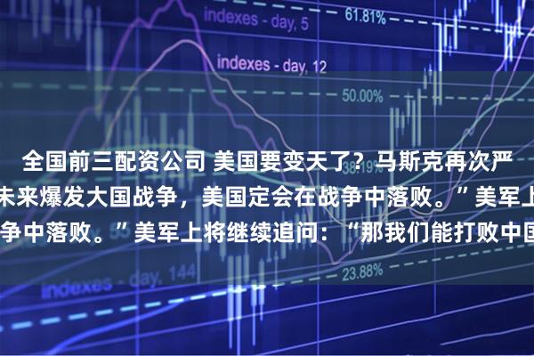 全国前三配资公司 美国要变天了？马斯克再次严正警告，他说：“如果未来爆发大国战争，美国定会在战争中落败。”美军上将继续追问：“那我们能打败中国吗？”