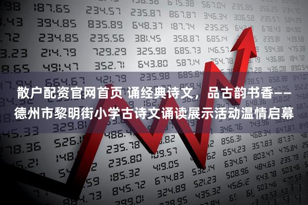 散户配资官网首页 诵经典诗文，品古韵书香——德州市黎明街小学古诗文诵读展示活动温情启幕