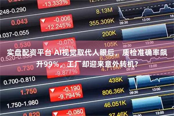 实盘配资平台 AI视觉取代人眼后，质检准确率飙升99%，工厂却迎来意外转机?
