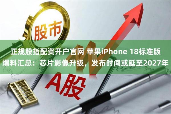 正规股指配资开户官网 苹果iPhone 18标准版爆料汇总：芯片影像升级，发布时间或延至2027年