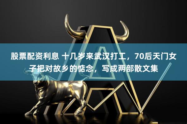 股票配资利息 十几岁来武汉打工，70后天门女子把对故乡的惦念，写成两部散文集