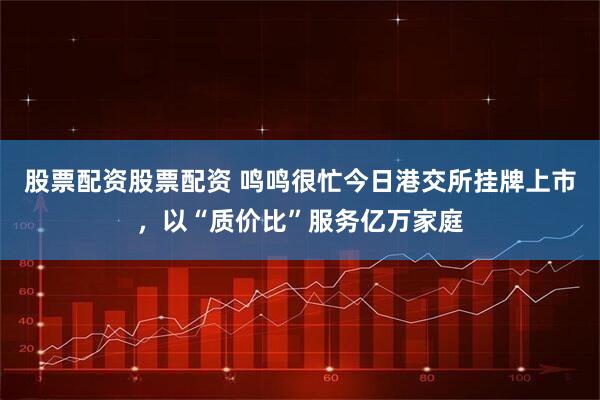 股票配资股票配资 鸣鸣很忙今日港交所挂牌上市，以“质价比”服务亿万家庭