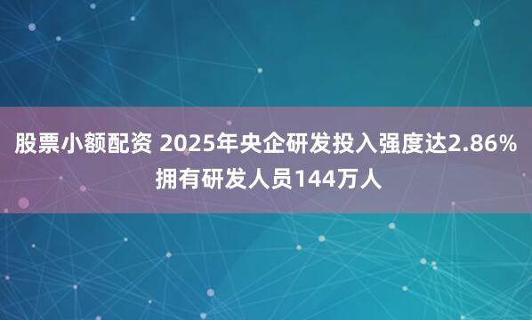 股票小额配资 2025年央企研发投入强度达2.86% 拥有研发人员144万人