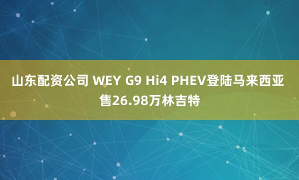 山东配资公司 WEY G9 Hi4 PHEV登陆马来西亚 售26.98万林吉特