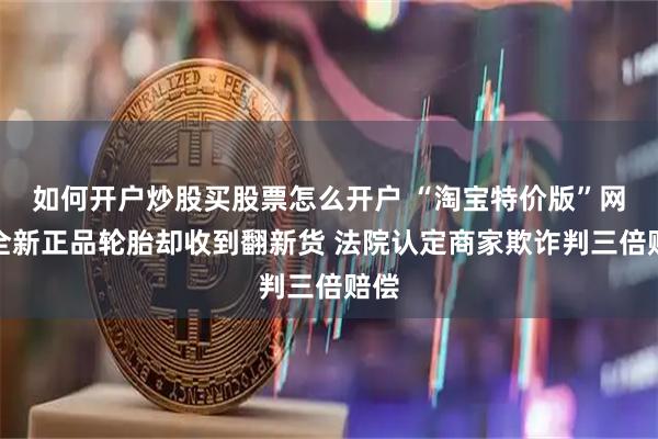 如何开户炒股买股票怎么开户 “淘宝特价版”网购全新正品轮胎却收到翻新货 法院认定商家欺诈判三倍赔偿
