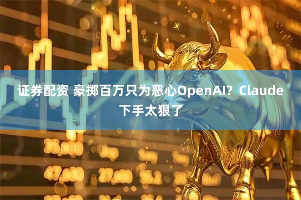 证券配资 豪掷百万只为恶心OpenAI？Claude下手太狠了