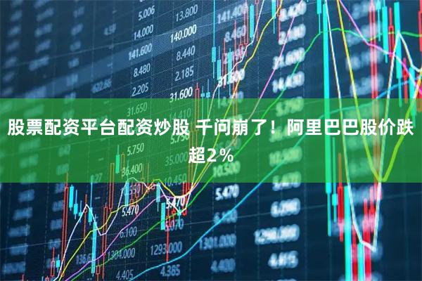 股票配资平台配资炒股 千问崩了！阿里巴巴股价跌超2％