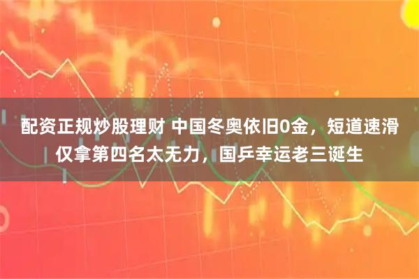 配资正规炒股理财 中国冬奥依旧0金，短道速滑仅拿第四名太无力，国乒幸运老三诞生