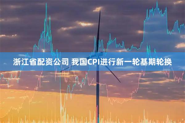 浙江省配资公司 我国CPI进行新一轮基期轮换