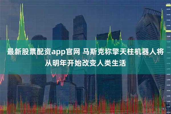 最新股票配资app官网 马斯克称擎天柱机器人将从明年开始改变人类生活